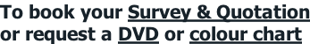 To book your Survey & Quotation or request a DVD or colour chart